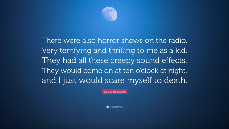 Jessica Hagedorn Quote: “There were also horror shows on the radio. Very terrifying and thrilling to me as a kid. They had all these creepy sound effects. They would come on at ten o’clock at night, and I just would scare myself to death.”