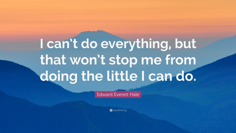 Edward Everett Hale Quote: “I can’t do everything, but that won’t stop me from doing the little I can do.”