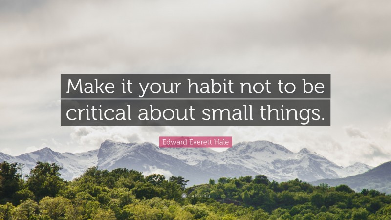 Edward Everett Hale Quote: “Make it your habit not to be critical about small things.”