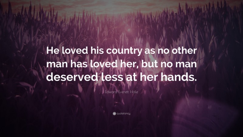 Edward Everett Hale Quote: “He loved his country as no other man has loved her, but no man deserved less at her hands.”