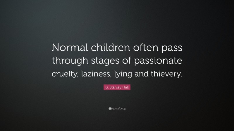 G. Stanley Hall Quote: “Normal children often pass through stages of passionate cruelty, laziness, lying and thievery.”