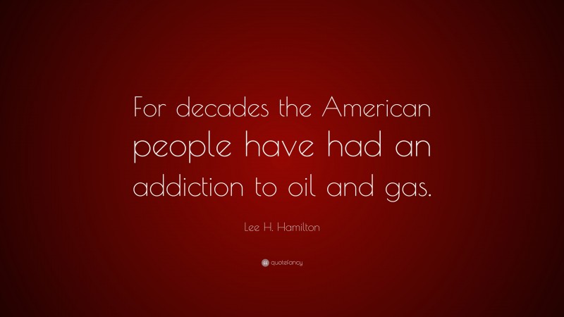 Lee H. Hamilton Quote: “For decades the American people have had an addiction to oil and gas.”