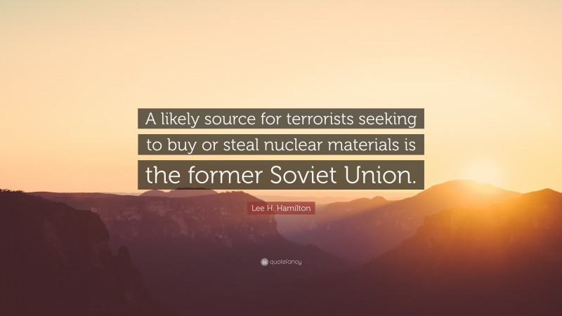 Lee H. Hamilton Quote: “A likely source for terrorists seeking to buy or steal nuclear materials is the former Soviet Union.”