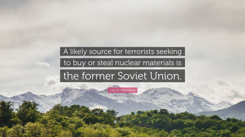 Lee H. Hamilton Quote: “A likely source for terrorists seeking to buy or steal nuclear materials is the former Soviet Union.”