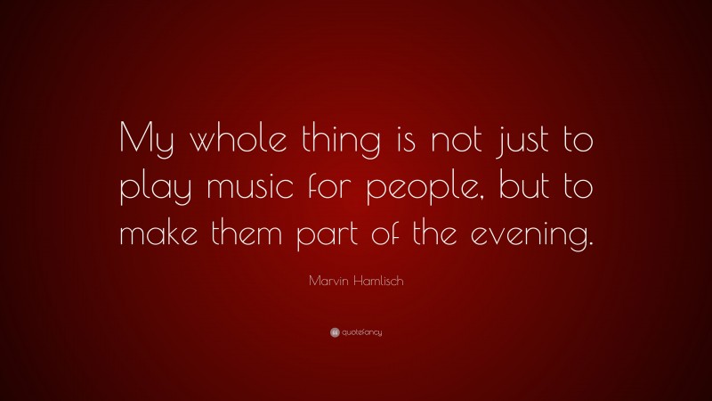 Marvin Hamlisch Quote: “My whole thing is not just to play music for people, but to make them part of the evening.”