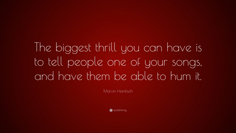 Marvin Hamlisch Quote: “The biggest thrill you can have is to tell people one of your songs, and have them be able to hum it.”