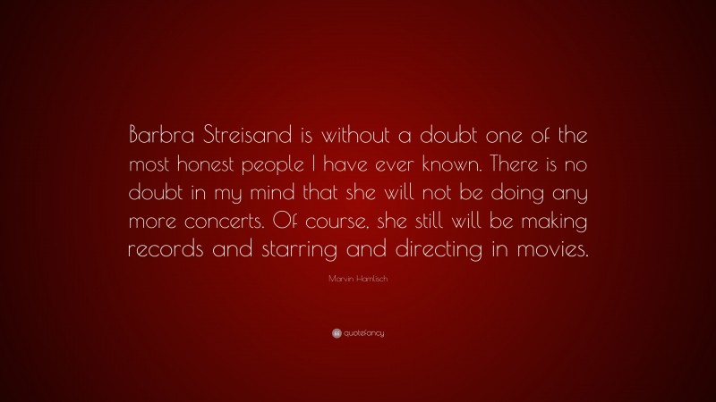 Marvin Hamlisch Quote: “Barbra Streisand is without a doubt one of the most honest people I have ever known. There is no doubt in my mind that she will not be doing any more concerts. Of course, she still will be making records and starring and directing in movies.”