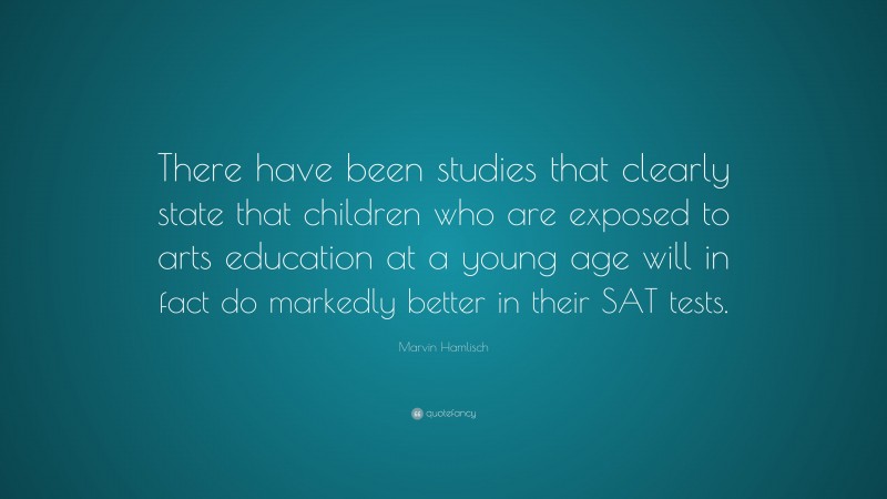 Marvin Hamlisch Quote: “There have been studies that clearly state that children who are exposed to arts education at a young age will in fact do markedly better in their SAT tests.”