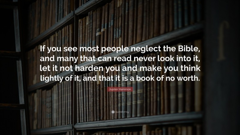 Jupiter Hammon Quote: “If you see most people neglect the Bible, and many that can read never look into it, let it not harden you and make you think lightly of it, and that it is a book of no worth.”