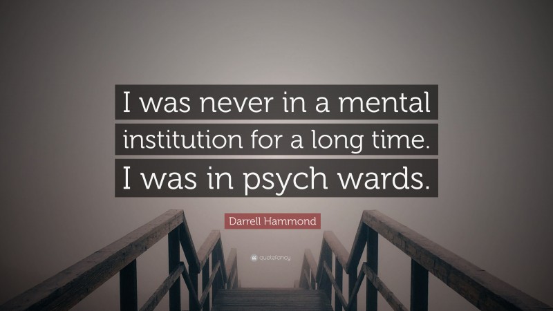 Darrell Hammond Quote: “I was never in a mental institution for a long time. I was in psych wards.”