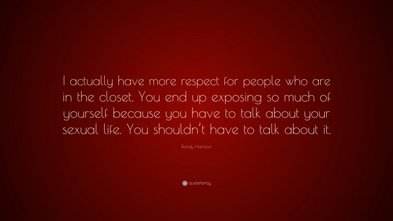 Randy Harrison Quote: “I actually have more respect for people who are in the closet. You end up exposing so much of yourself because you have to talk about your sexual life. You shouldn’t have to talk about it.”