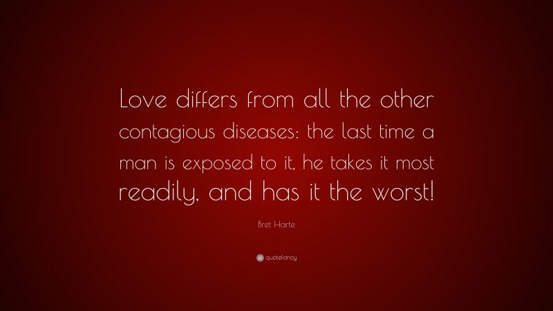 Bret Harte Quote: “Love differs from all the other contagious diseases: the last time a man is exposed to it, he takes it most readily, and has it the worst!”