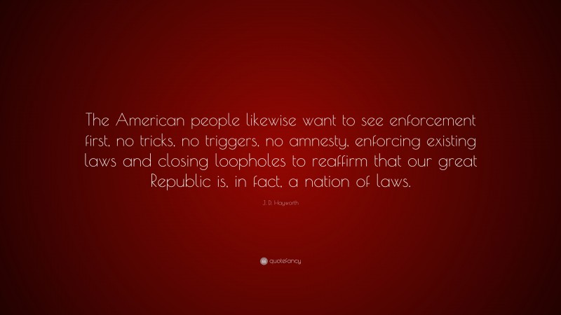 J. D. Hayworth Quote: “The American people likewise want to see enforcement first, no tricks, no triggers, no amnesty, enforcing existing laws and closing loopholes to reaffirm that our great Republic is, in fact, a nation of laws.”