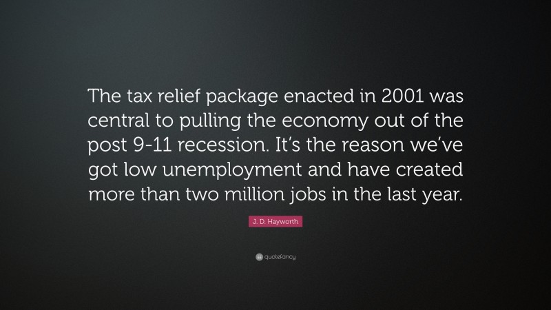 J. D. Hayworth Quote: “The tax relief package enacted in 2001 was central to pulling the economy out of the post 9-11 recession. It’s the reason we’ve got low unemployment and have created more than two million jobs in the last year.”
