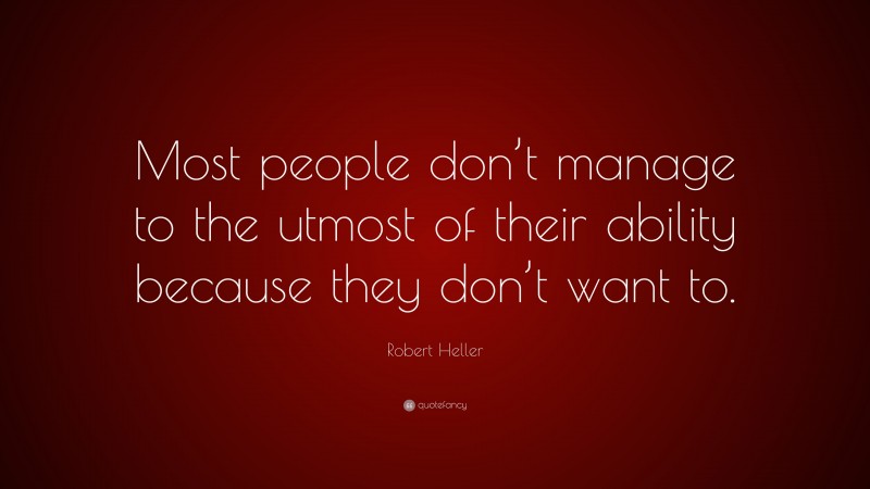 Robert Heller Quote: “Most people don’t manage to the utmost of their ability because they don’t want to.”