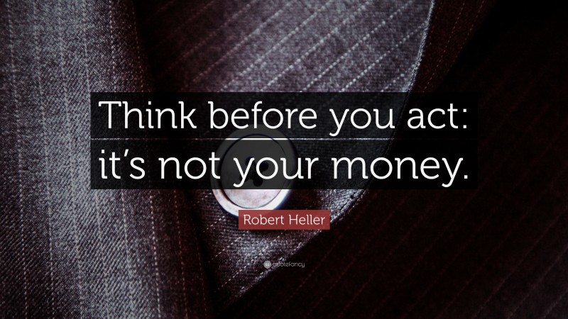 Robert Heller Quote: “Think before you act: it’s not your money.”