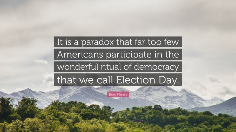Brad Henry Quote: “It is a paradox that far too few Americans participate in the wonderful ritual of democracy that we call Election Day.”