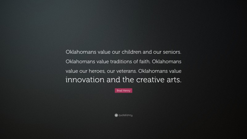 Brad Henry Quote: “Oklahomans value our children and our seniors. Oklahomans value traditions of faith. Oklahomans value our heroes, our veterans. Oklahomans value innovation and the creative arts.”