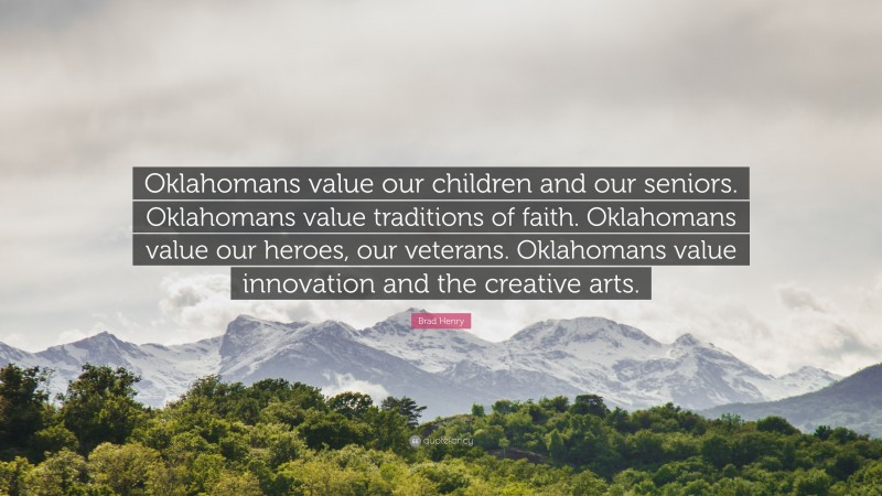 Brad Henry Quote: “Oklahomans value our children and our seniors. Oklahomans value traditions of faith. Oklahomans value our heroes, our veterans. Oklahomans value innovation and the creative arts.”