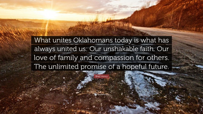 Brad Henry Quote: “What unites Oklahomans today is what has always united us: Our unshakable faith. Our love of family and compassion for others. The unlimited promise of a hopeful future.”