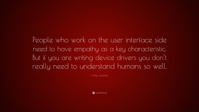 Andy Hertzfeld Quote: “People who work on the user interface side need to have empathy as a key characteristic. But if you are writing device drivers you don’t really need to understand humans so well.”