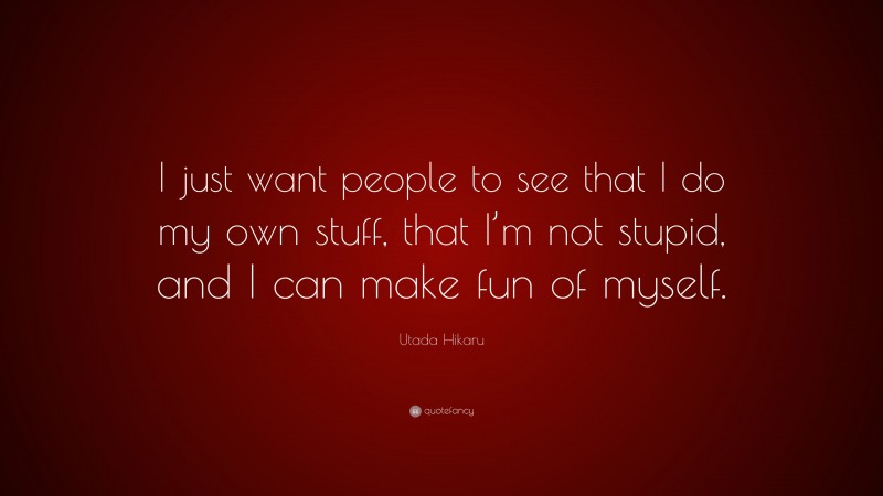 Utada Hikaru Quote: “I just want people to see that I do my own stuff, that I’m not stupid, and I can make fun of myself.”