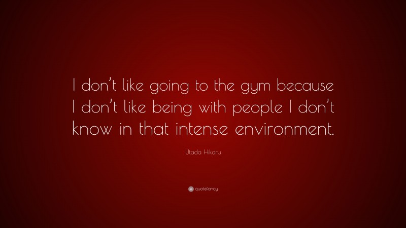 Utada Hikaru Quote: “I don’t like going to the gym because I don’t like being with people I don’t know in that intense environment.”