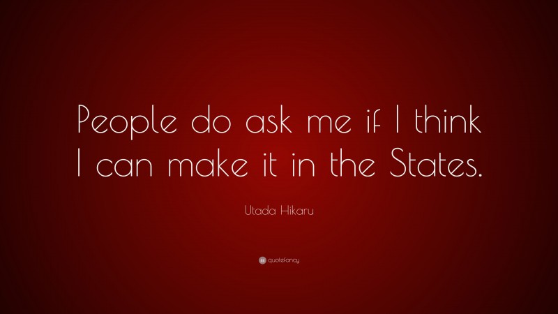 Utada Hikaru Quote: “People do ask me if I think I can make it in the States.”