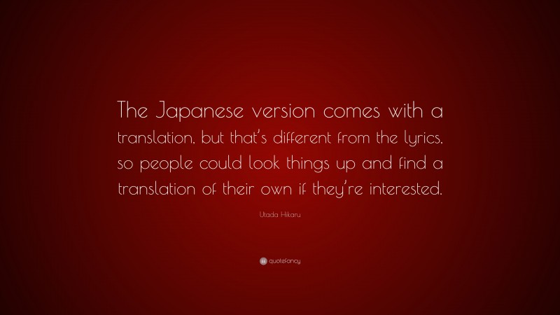 Utada Hikaru Quote: “The Japanese version comes with a translation, but that’s different from the lyrics, so people could look things up and find a translation of their own if they’re interested.”