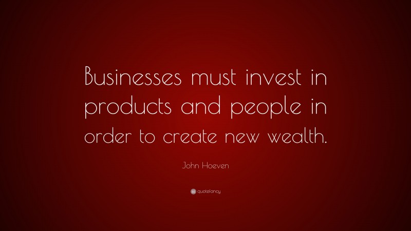 John Hoeven Quote: “Businesses must invest in products and people in order to create new wealth.”