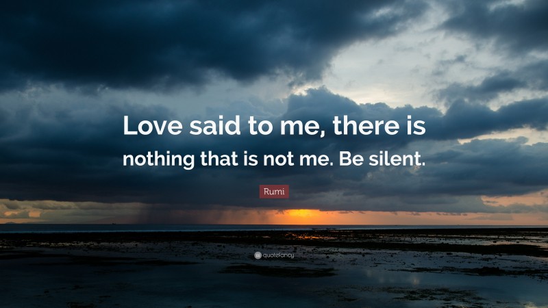 Rumi Quote: “Love said to me, there is nothing that is not me. Be silent.”