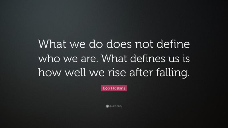 Bob Hoskins Quote: “What we do does not define who we are. What defines us is how well we rise after falling.”