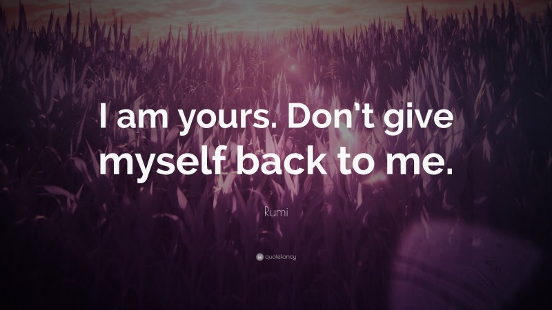 Rumi Quote: “I am yours. Don’t give myself back to me.”