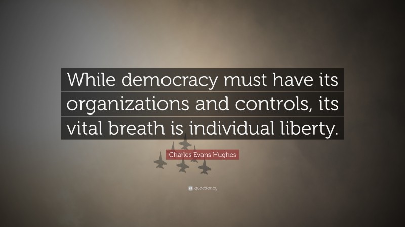 Charles Evans Hughes Quote: “While democracy must have its organizations and controls, its vital breath is individual liberty.”