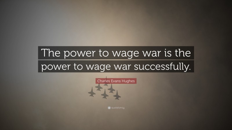 Charles Evans Hughes Quote: “The power to wage war is the power to wage war successfully.”