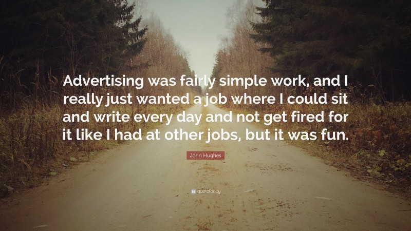 John Hughes Quote: “Advertising was fairly simple work, and I really just wanted a job where I could sit and write every day and not get fired for it like I had at other jobs, but it was fun.”