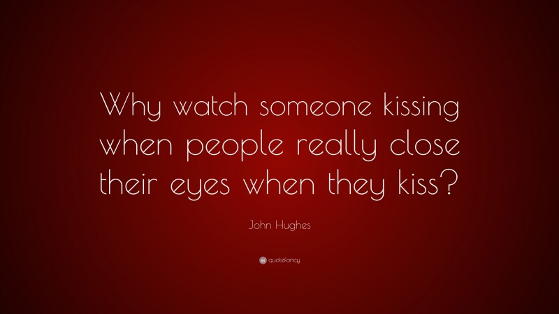 John Hughes Quote: “Why watch someone kissing when people really close their eyes when they kiss?”