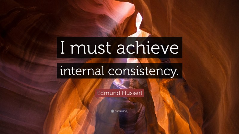 Edmund Husserl Quote: “I must achieve internal consistency.”