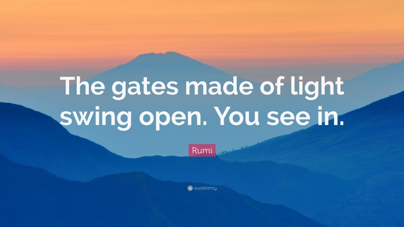 Rumi Quote: “The gates made of light swing open. You see in.”