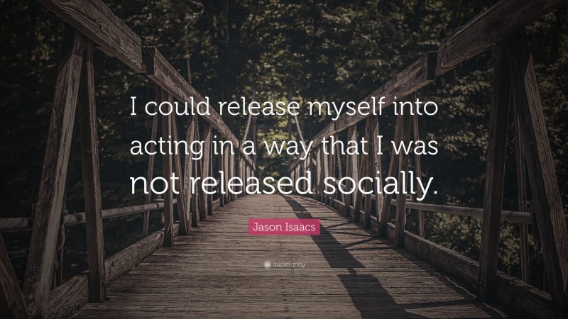 Jason Isaacs Quote: “I could release myself into acting in a way that I was not released socially.”