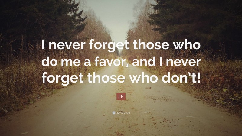 JR Quote: “I never forget those who do me a favor, and I never forget those who don’t!”