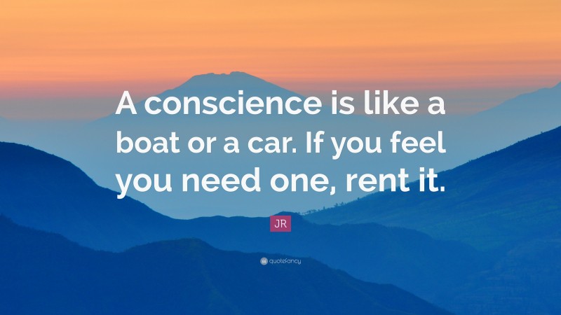 JR Quote: “A conscience is like a boat or a car. If you feel you need one, rent it.”