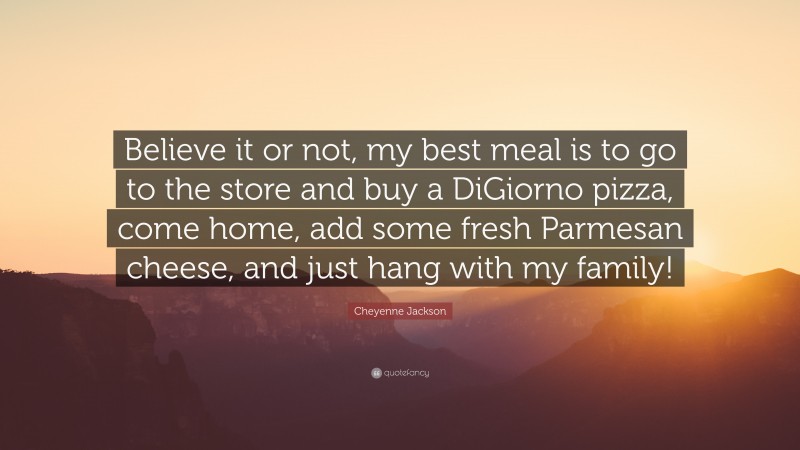 Cheyenne Jackson Quote: “Believe it or not, my best meal is to go to the store and buy a DiGiorno pizza, come home, add some fresh Parmesan cheese, and just hang with my family!”