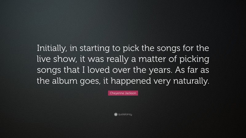 Cheyenne Jackson Quote: “Initially, in starting to pick the songs for the live show, it was really a matter of picking songs that I loved over the years. As far as the album goes, it happened very naturally.”