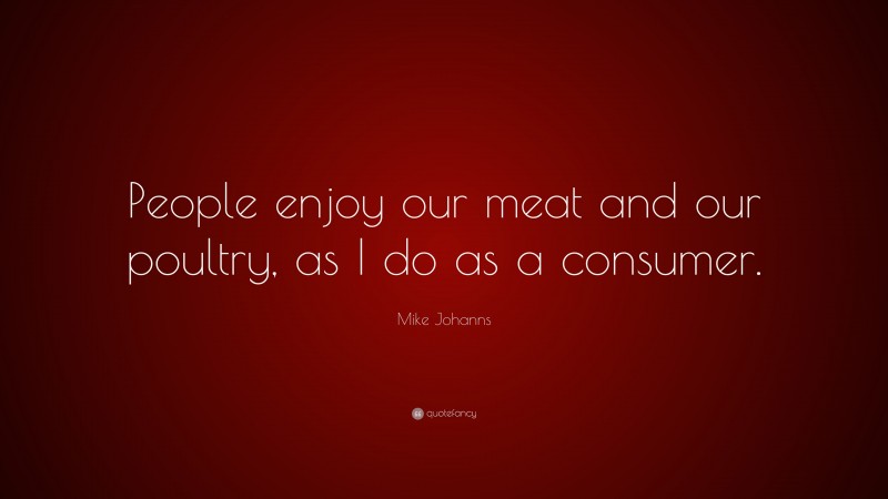 Mike Johanns Quote: “People enjoy our meat and our poultry, as I do as a consumer.”