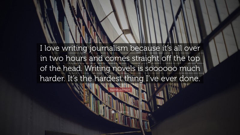 Rachel Johnson Quote: “I love writing journalism because it’s all over in two hours and comes straight off the top of the head. Writing novels is soooooo much harder. It’s the hardest thing I’ve ever done.”