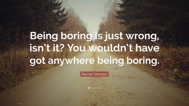 Rachel Johnson Quote: “Being boring is just wrong, isn’t it? You wouldn’t have got anywhere being boring.”