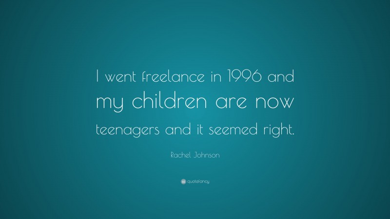 Rachel Johnson Quote: “I went freelance in 1996 and my children are now teenagers and it seemed right.”