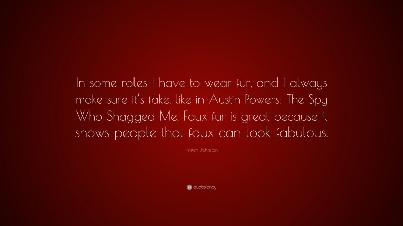 Kristen Johnston Quote: “In some roles I have to wear fur, and I always make sure it’s fake, like in Austin Powers: The Spy Who Shagged Me. Faux fur is great because it shows people that faux can look fabulous.”
