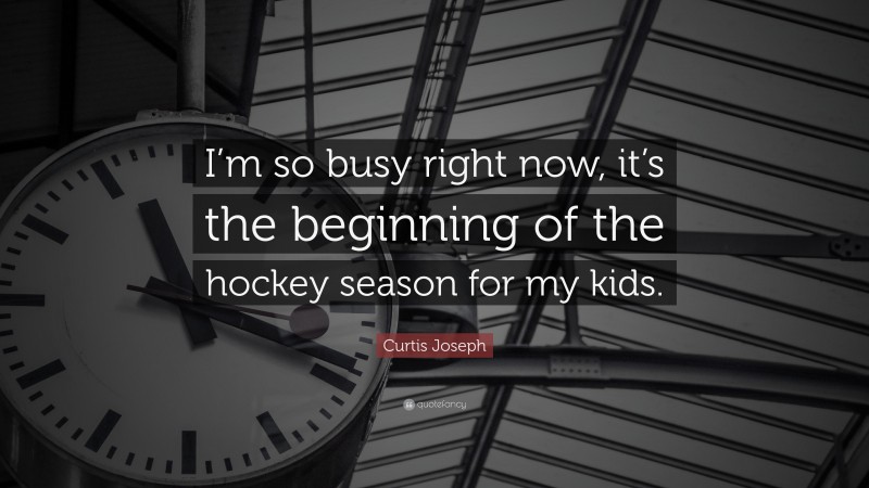 Curtis Joseph Quote: “I’m so busy right now, it’s the beginning of the hockey season for my kids.”